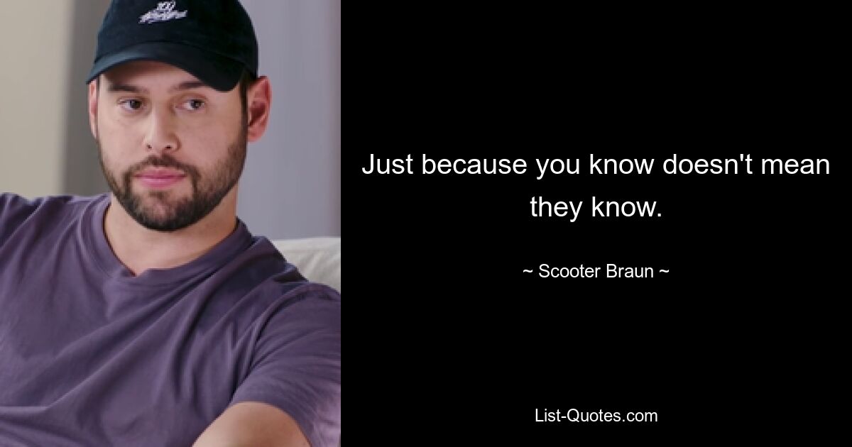 Just because you know doesn't mean they know. — © Scooter Braun