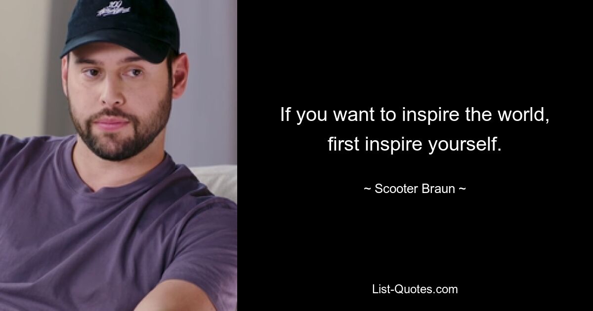 If you want to inspire the world, first inspire yourself. — © Scooter Braun