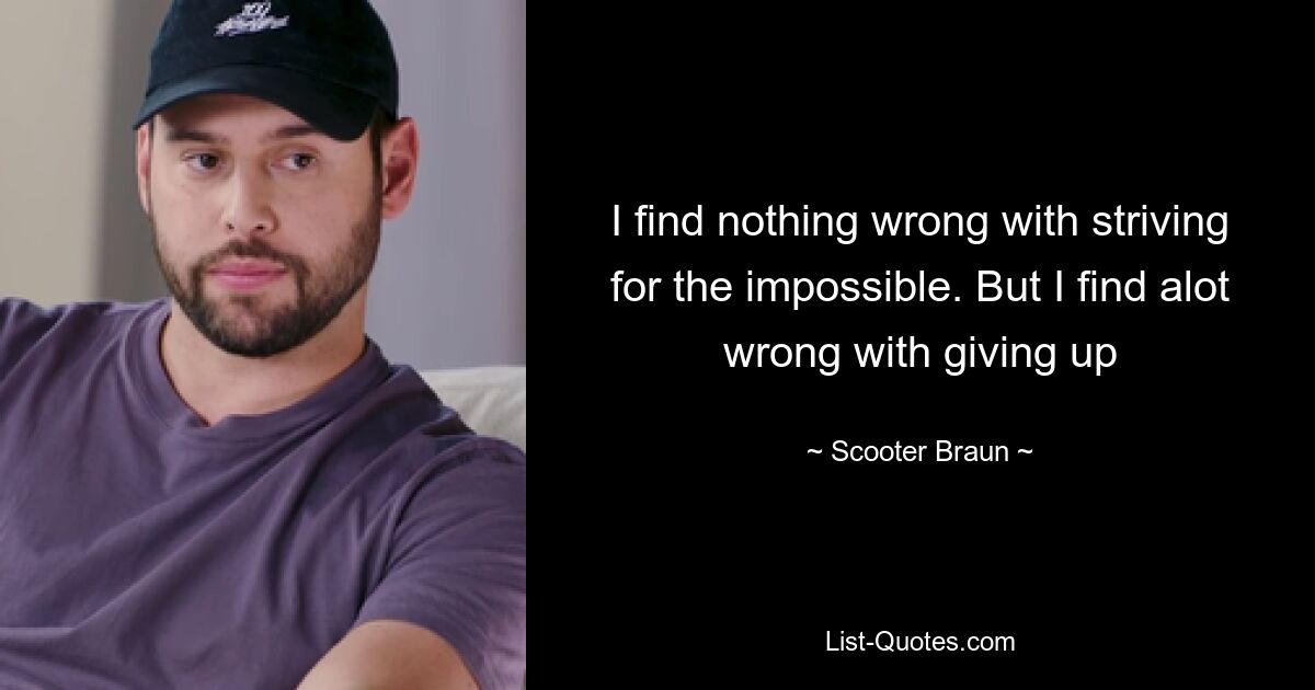 I find nothing wrong with striving for the impossible. But I find alot wrong with giving up — © Scooter Braun