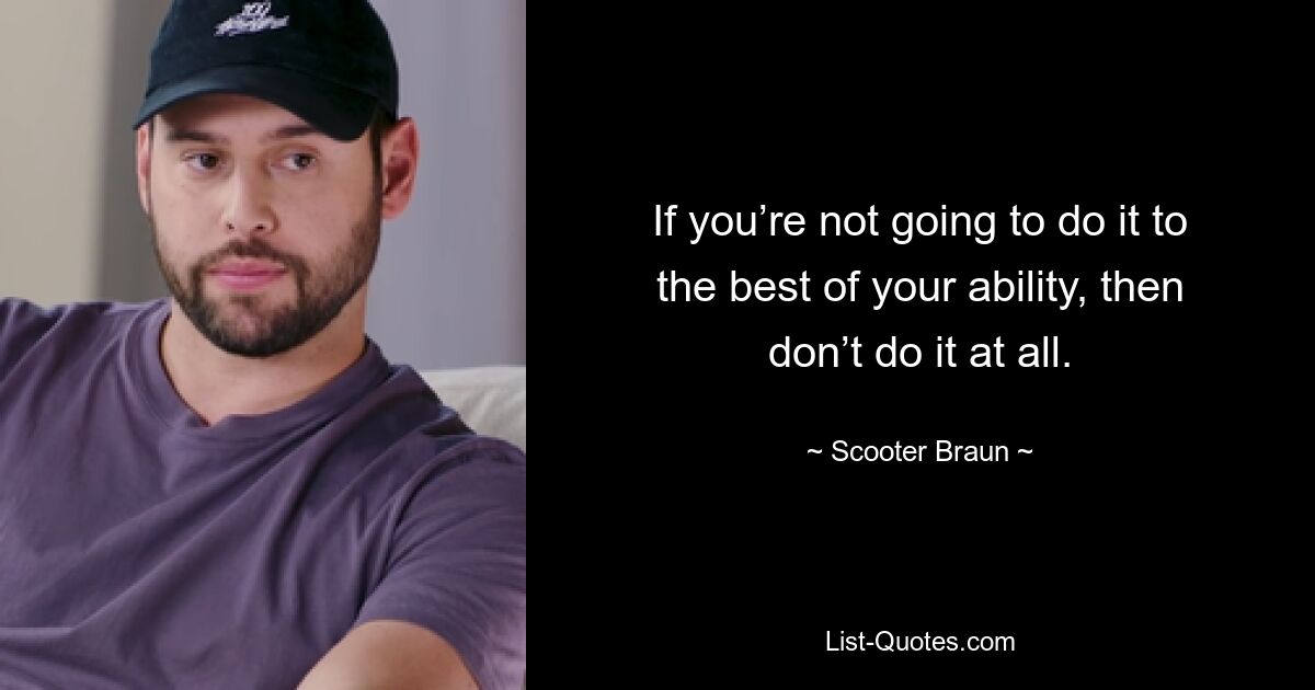 If you’re not going to do it to the best of your ability, then don’t do it at all. — © Scooter Braun