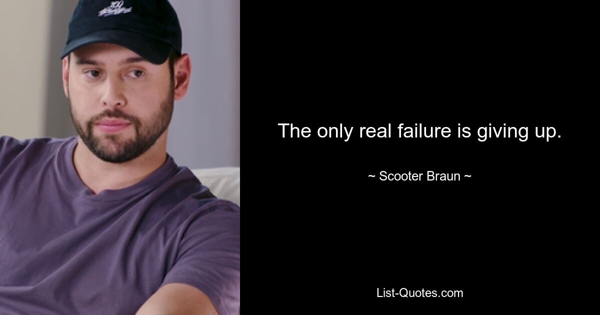 The only real failure is giving up. — © Scooter Braun