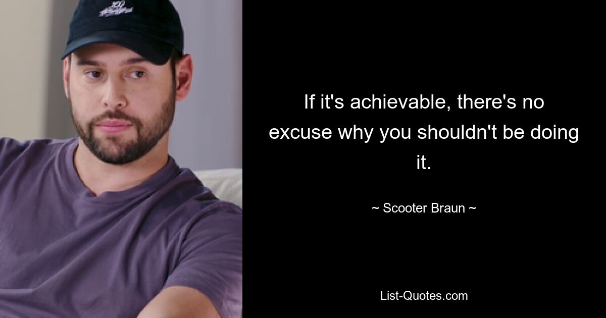 If it's achievable, there's no excuse why you shouldn't be doing it. — © Scooter Braun