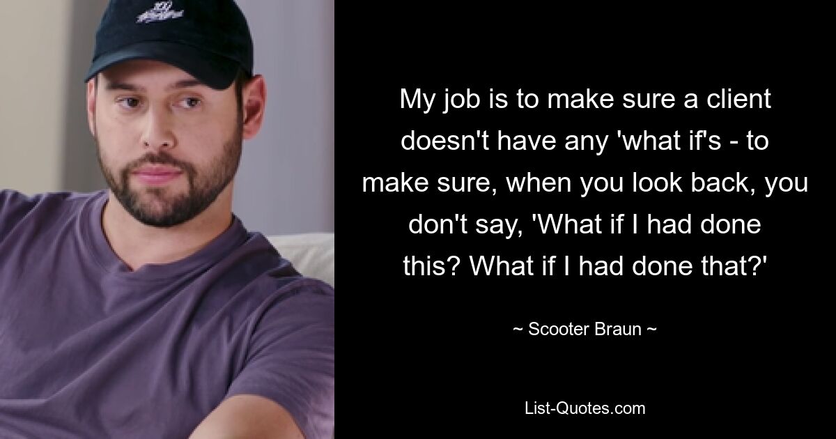 My job is to make sure a client doesn't have any 'what if's - to make sure, when you look back, you don't say, 'What if I had done this? What if I had done that?' — © Scooter Braun