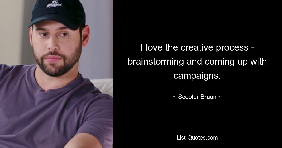 I love the creative process - brainstorming and coming up with campaigns. — © Scooter Braun