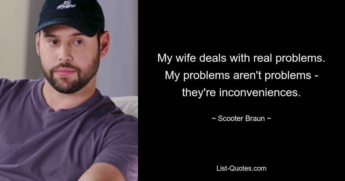 My wife deals with real problems. My problems aren't problems - they're inconveniences. — © Scooter Braun