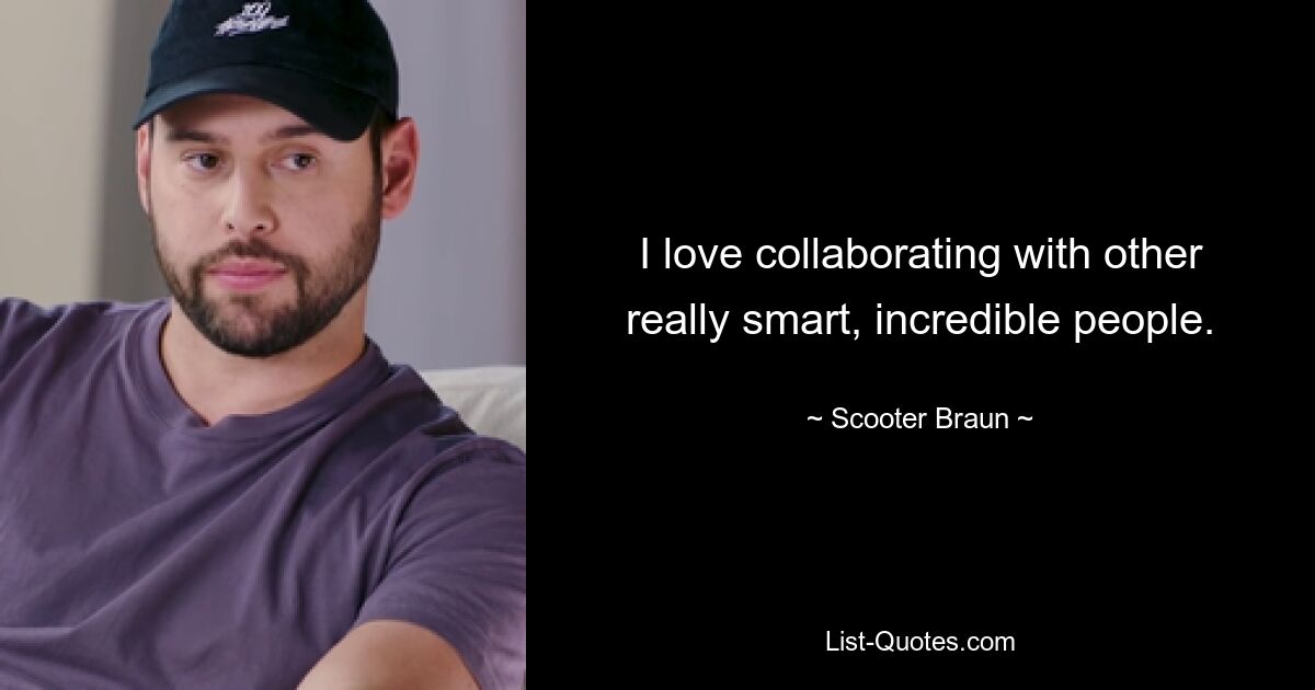 I love collaborating with other really smart, incredible people. — © Scooter Braun