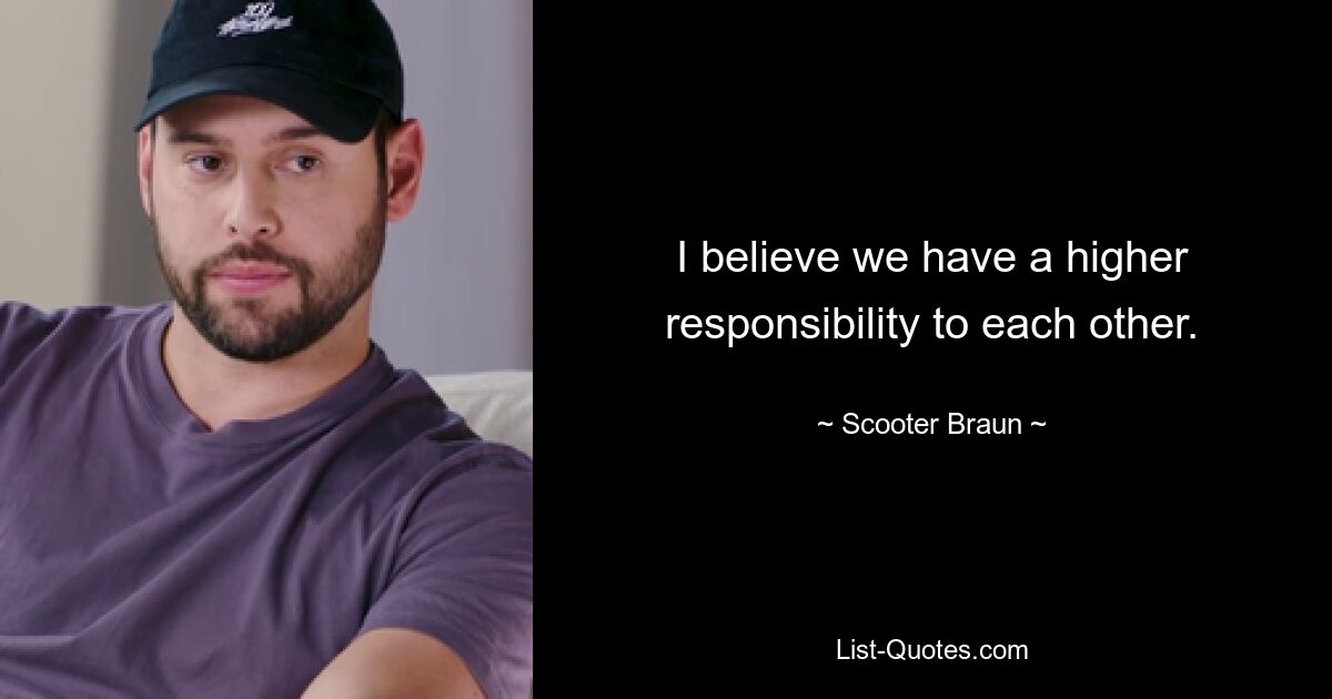 I believe we have a higher responsibility to each other. — © Scooter Braun