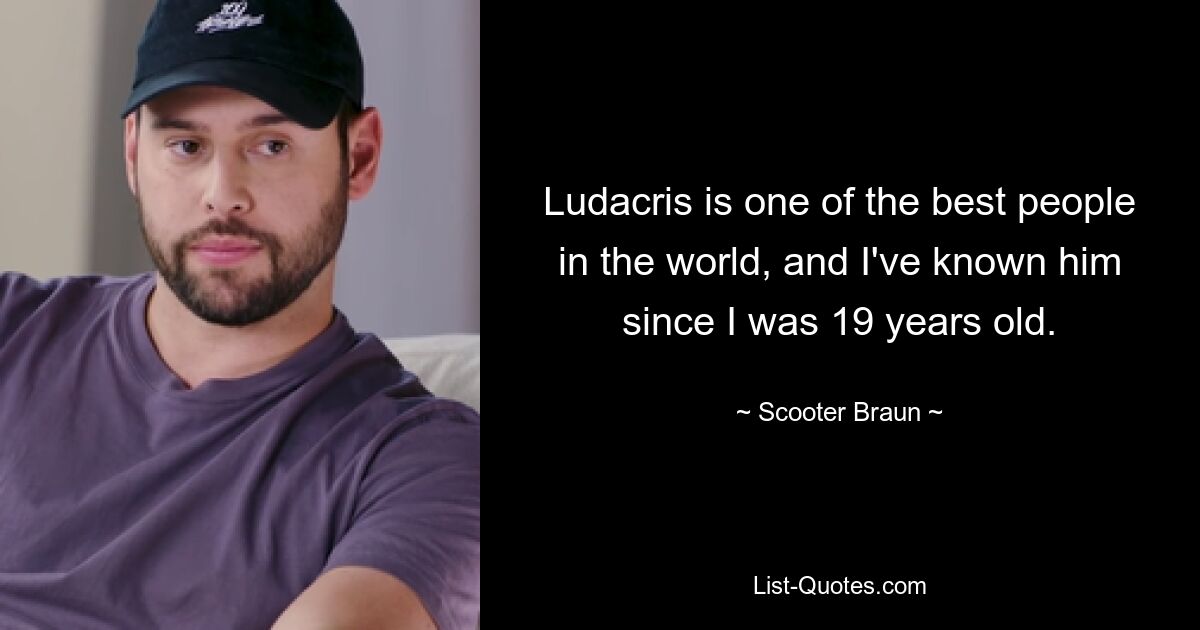 Ludacris is one of the best people in the world, and I've known him since I was 19 years old. — © Scooter Braun