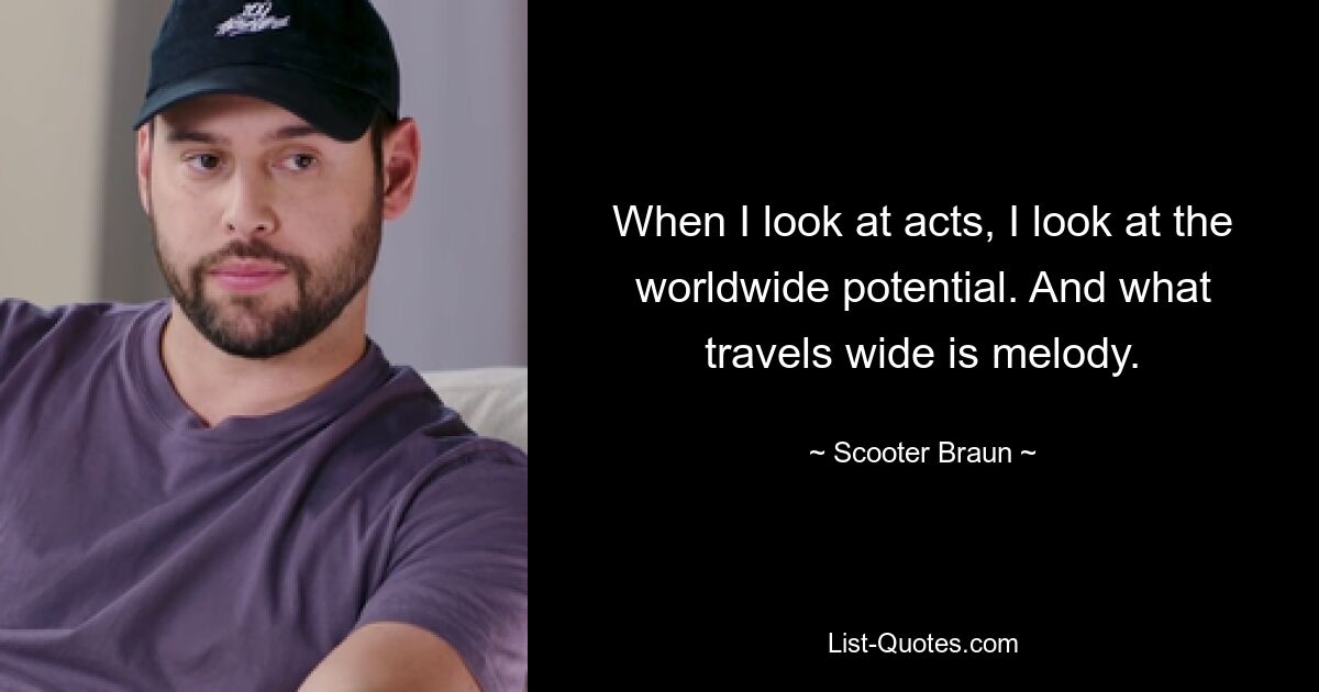 When I look at acts, I look at the worldwide potential. And what travels wide is melody. — © Scooter Braun