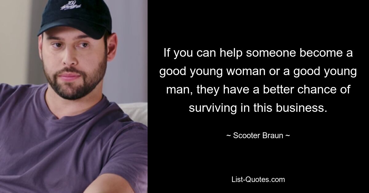 If you can help someone become a good young woman or a good young man, they have a better chance of surviving in this business. — © Scooter Braun