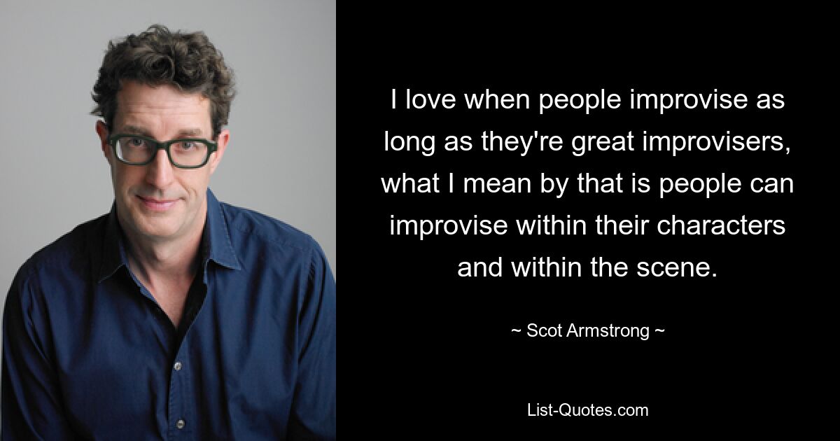 I love when people improvise as long as they're great improvisers, what I mean by that is people can improvise within their characters and within the scene. — © Scot Armstrong