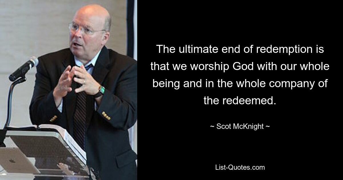 The ultimate end of redemption is that we worship God with our whole being and in the whole company of the redeemed. — © Scot McKnight