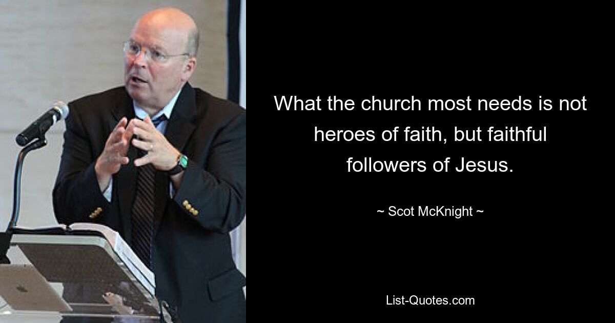 What the church most needs is not heroes of faith, but faithful followers of Jesus. — © Scot McKnight