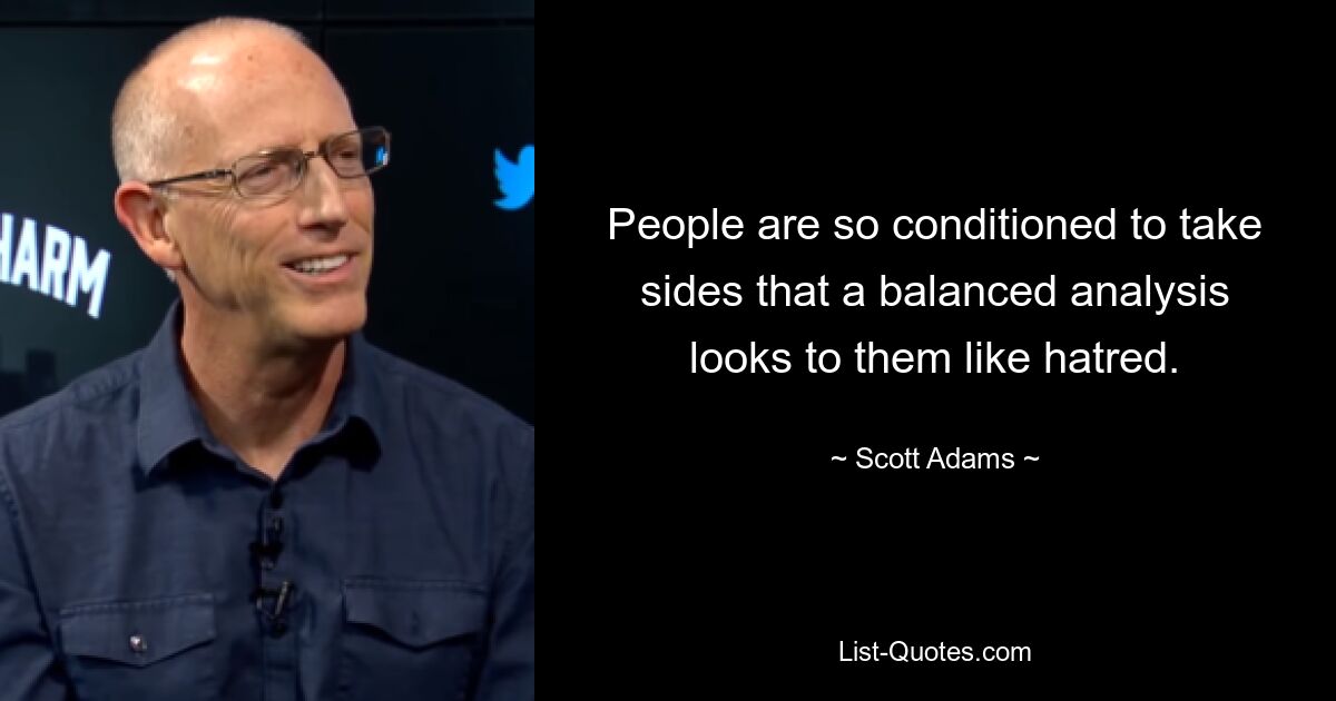 People are so conditioned to take sides that a balanced analysis looks to them like hatred. — © Scott Adams