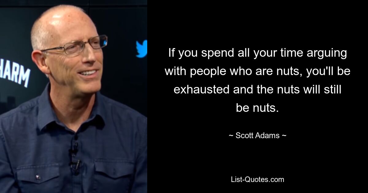 If you spend all your time arguing with people who are nuts, you'll be exhausted and the nuts will still be nuts. — © Scott Adams