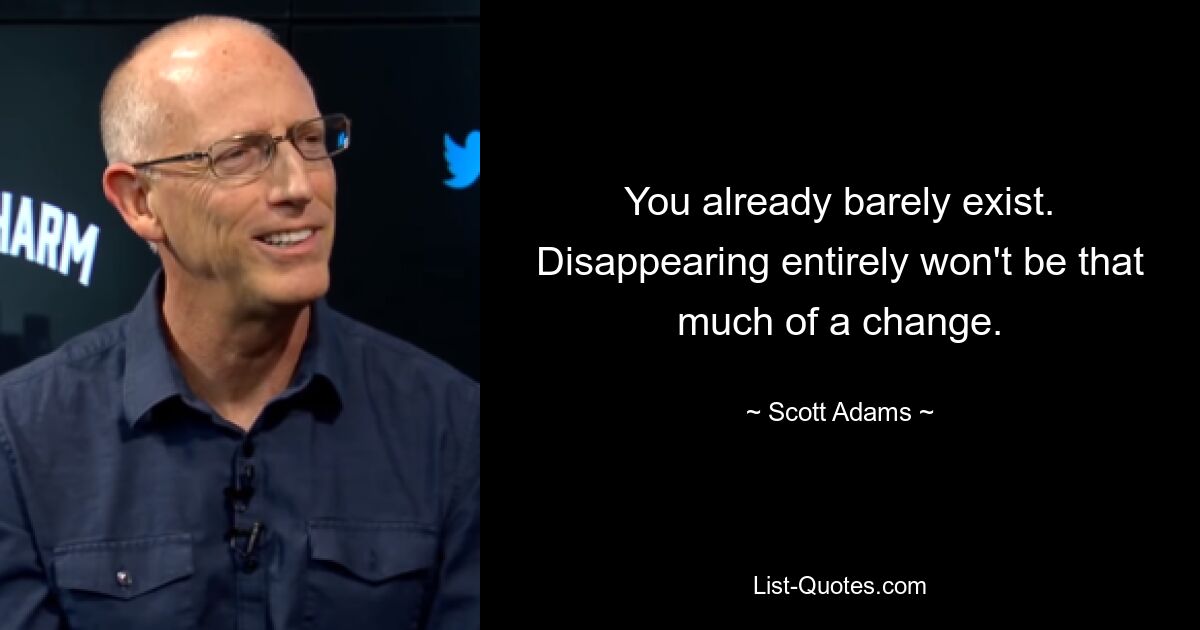 You already barely exist. Disappearing entirely won't be that much of a change. — © Scott Adams