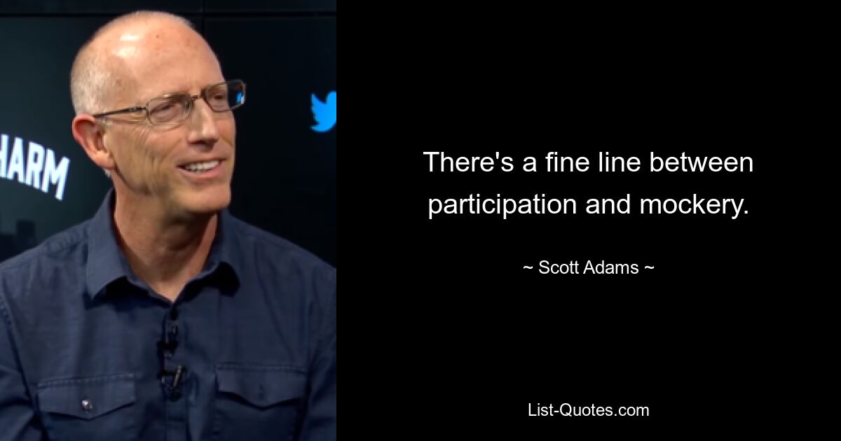 There's a fine line between participation and mockery. — © Scott Adams