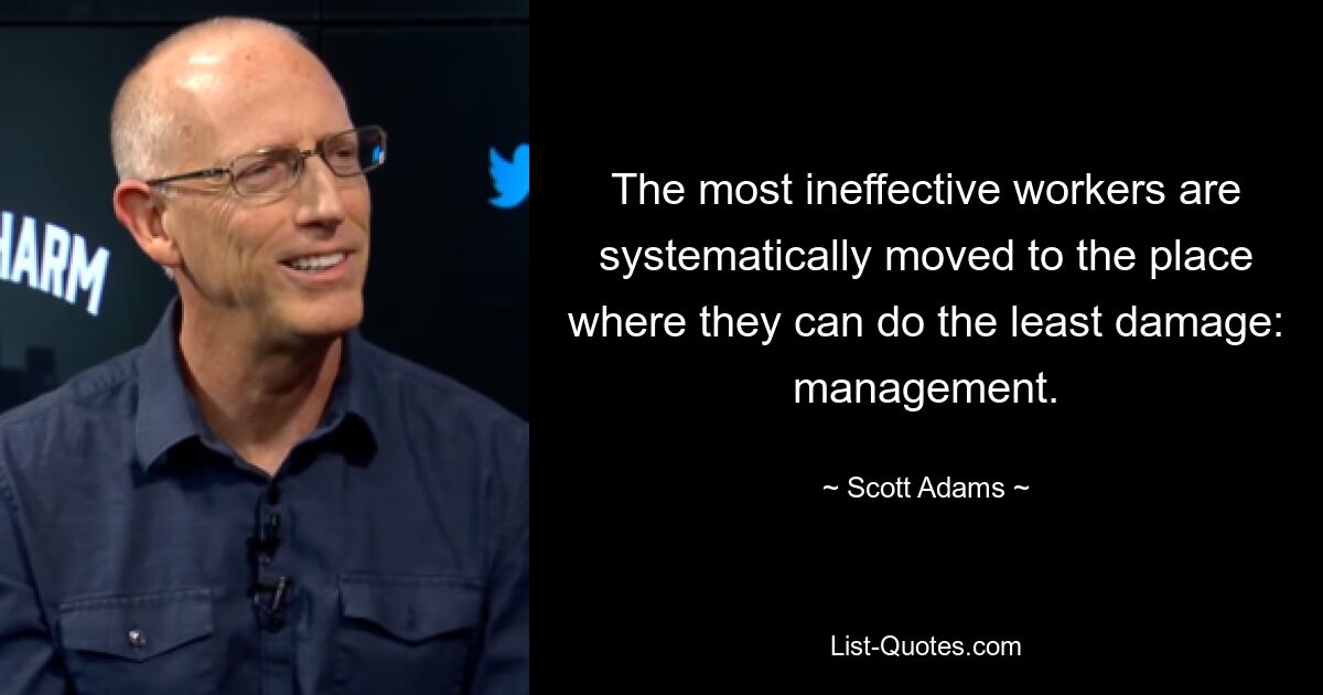 The most ineffective workers are systematically moved to the place where they can do the least damage: management. — © Scott Adams