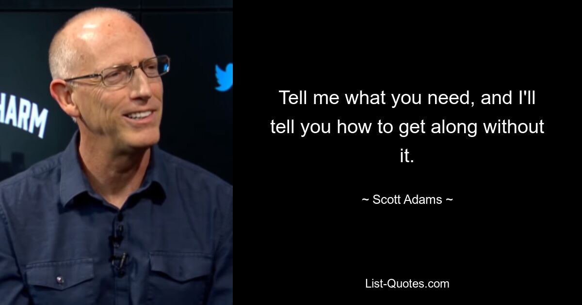 Tell me what you need, and I'll tell you how to get along without it. — © Scott Adams