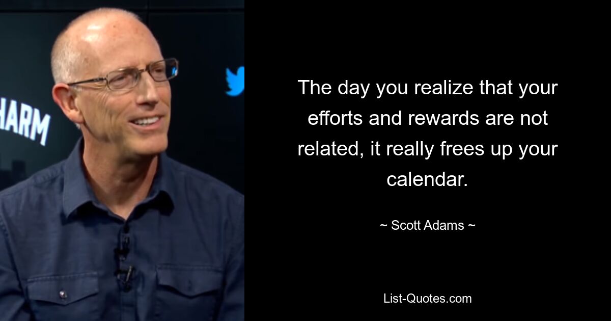 The day you realize that your efforts and rewards are not related, it really frees up your calendar. — © Scott Adams