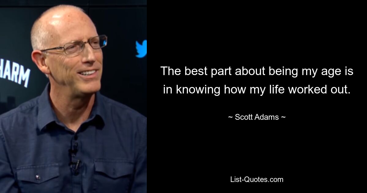 The best part about being my age is in knowing how my life worked out. — © Scott Adams