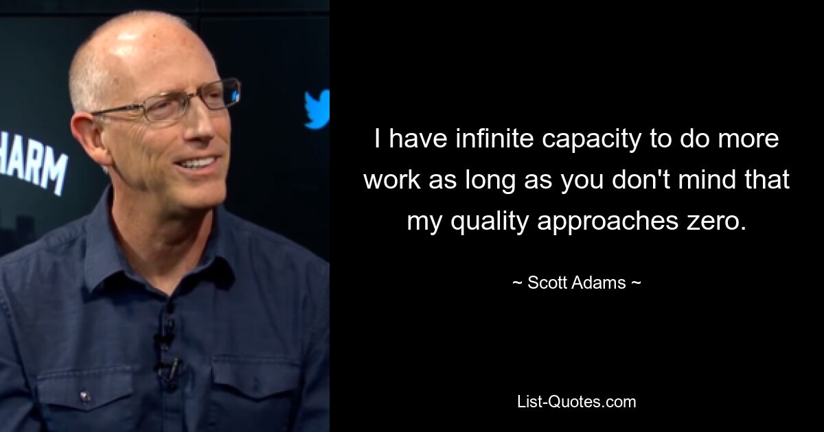 I have infinite capacity to do more work as long as you don't mind that my quality approaches zero. — © Scott Adams