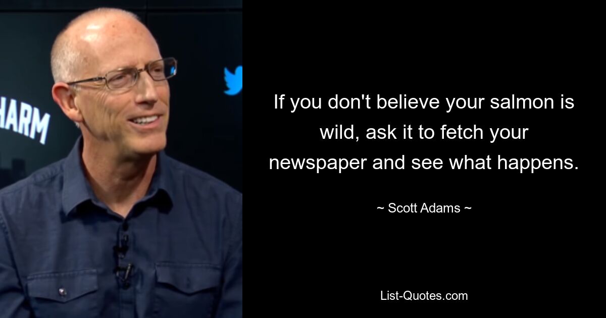 If you don't believe your salmon is wild, ask it to fetch your newspaper and see what happens. — © Scott Adams