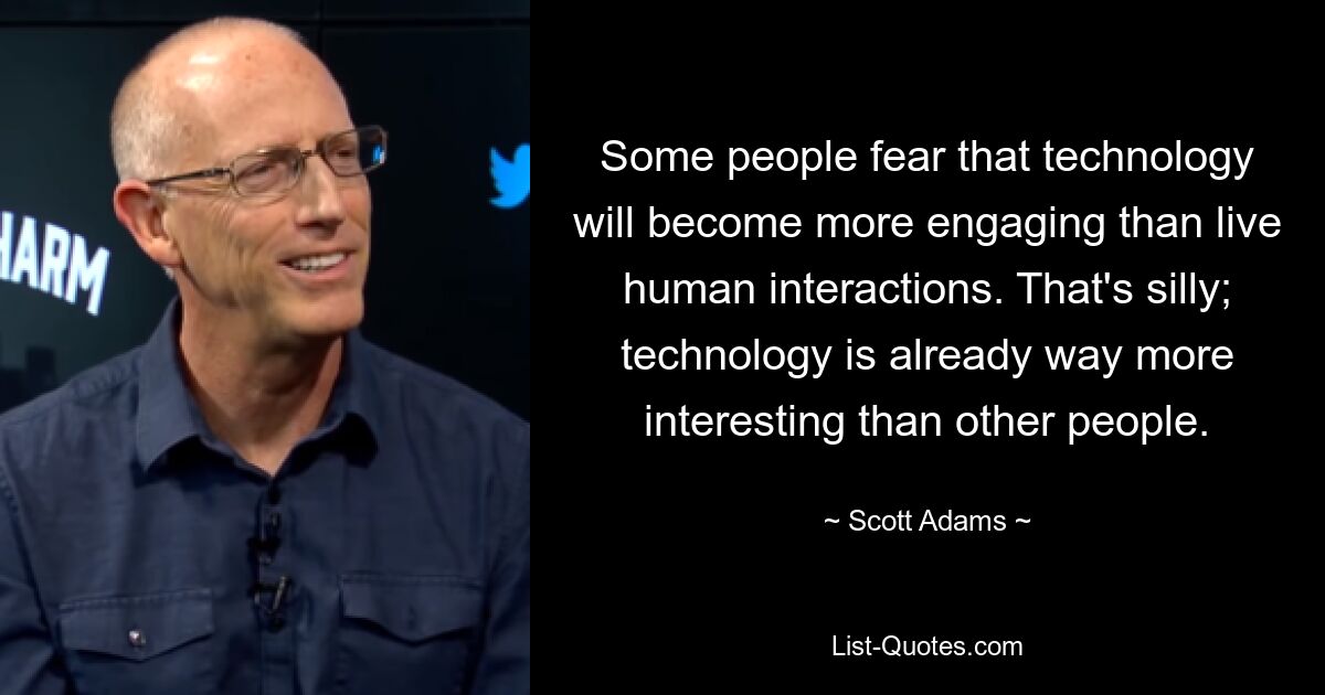 Some people fear that technology will become more engaging than live human interactions. That's silly; technology is already way more interesting than other people. — © Scott Adams