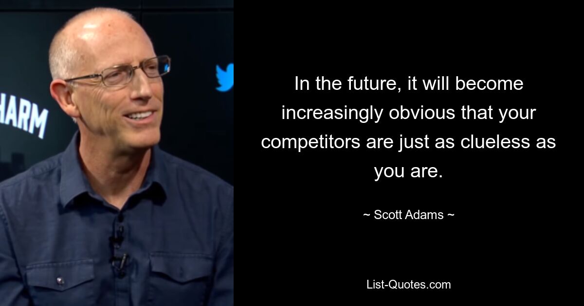 In the future, it will become increasingly obvious that your competitors are just as clueless as you are. — © Scott Adams