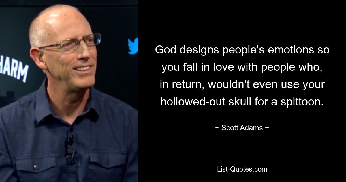 God designs people's emotions so you fall in love with people who, in return, wouldn't even use your hollowed-out skull for a spittoon. — © Scott Adams