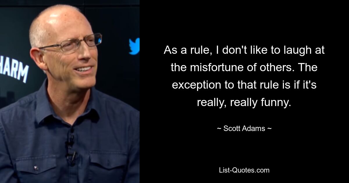 As a rule, I don't like to laugh at the misfortune of others. The exception to that rule is if it's really, really funny. — © Scott Adams