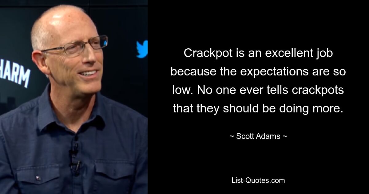 Crackpot is an excellent job because the expectations are so low. No one ever tells crackpots that they should be doing more. — © Scott Adams