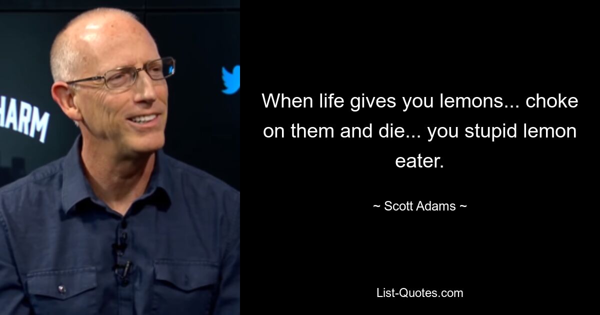 When life gives you lemons... choke on them and die... you stupid lemon eater. — © Scott Adams