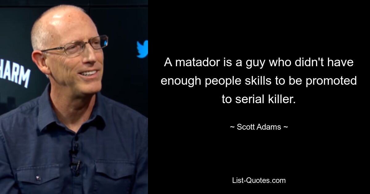 A matador is a guy who didn't have enough people skills to be promoted to serial killer. — © Scott Adams