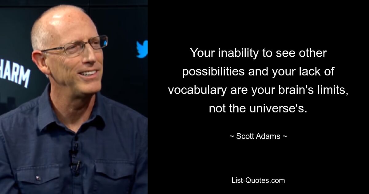 Your inability to see other possibilities and your lack of vocabulary are your brain's limits, not the universe's. — © Scott Adams