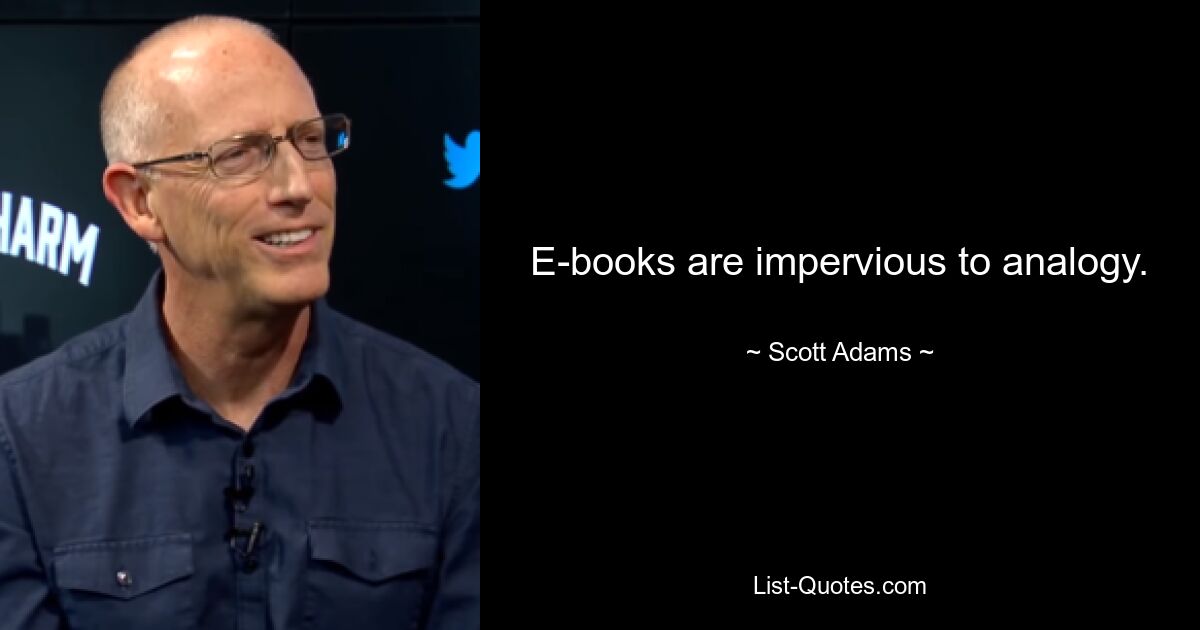 E-books are impervious to analogy. — © Scott Adams