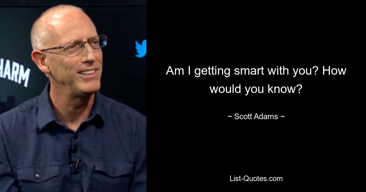 Am I getting smart with you? How would you know? — © Scott Adams