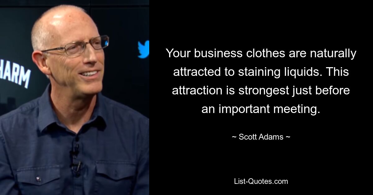 Your business clothes are naturally attracted to staining liquids. This attraction is strongest just before an important meeting. — © Scott Adams