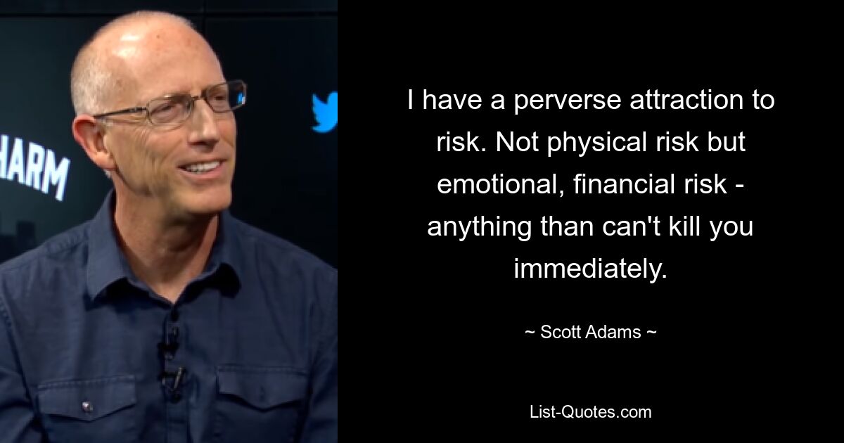 I have a perverse attraction to risk. Not physical risk but emotional, financial risk - anything than can't kill you immediately. — © Scott Adams