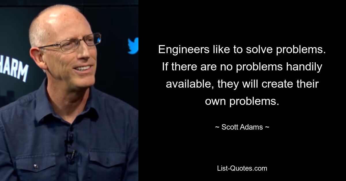 Ingenieure lösen gerne Probleme. Wenn keine Probleme zur Hand sind, werden sie ihre eigenen Probleme schaffen. — © Scott Adams