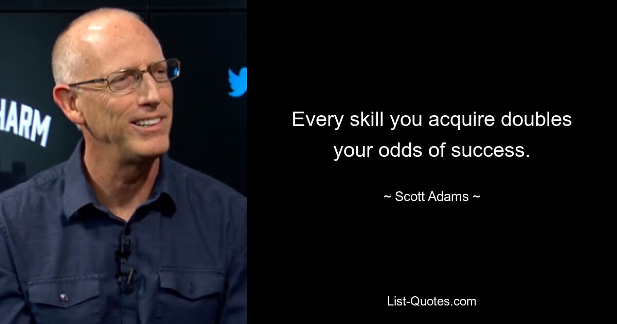 Every skill you acquire doubles your odds of success. — © Scott Adams