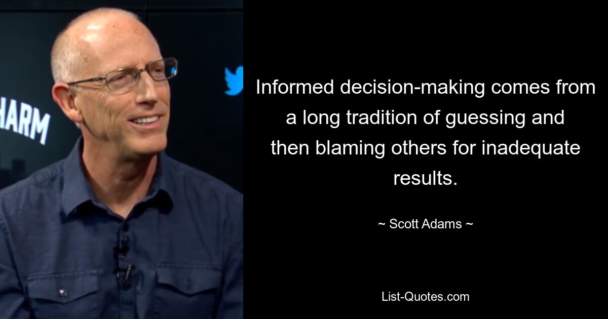 Informed decision-making comes from a long tradition of guessing and then blaming others for inadequate results. — © Scott Adams