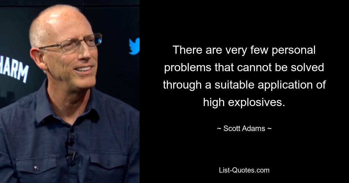 There are very few personal problems that cannot be solved through a suitable application of high explosives. — © Scott Adams