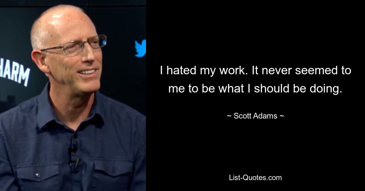 I hated my work. It never seemed to me to be what I should be doing. — © Scott Adams