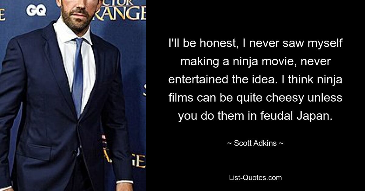 I'll be honest, I never saw myself making a ninja movie, never entertained the idea. I think ninja films can be quite cheesy unless you do them in feudal Japan. — © Scott Adkins