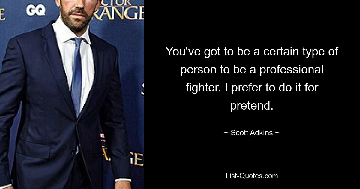 You've got to be a certain type of person to be a professional fighter. I prefer to do it for pretend. — © Scott Adkins