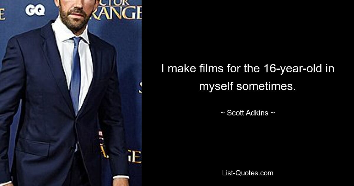 I make films for the 16-year-old in myself sometimes. — © Scott Adkins