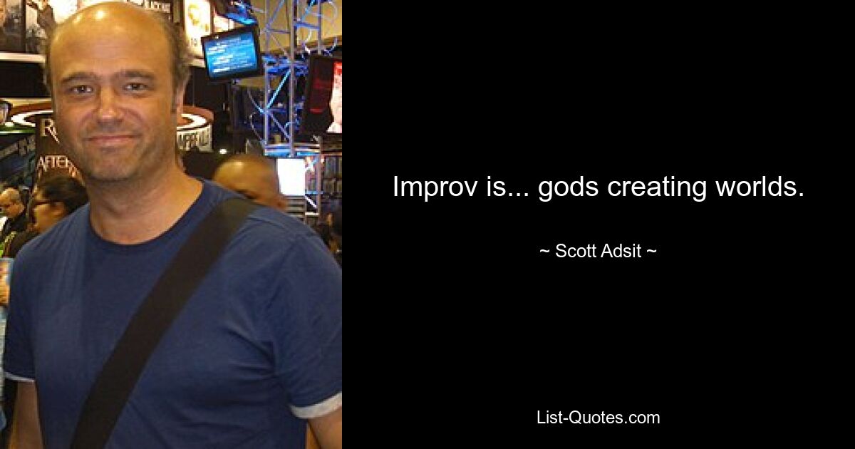 Improv is... gods creating worlds. — © Scott Adsit