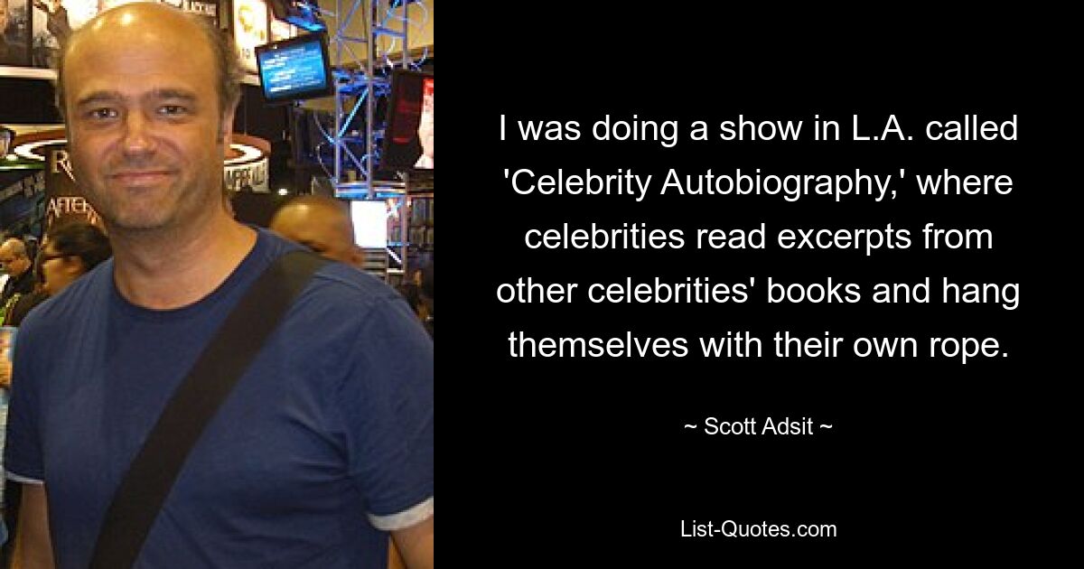 I was doing a show in L.A. called 'Celebrity Autobiography,' where celebrities read excerpts from other celebrities' books and hang themselves with their own rope. — © Scott Adsit