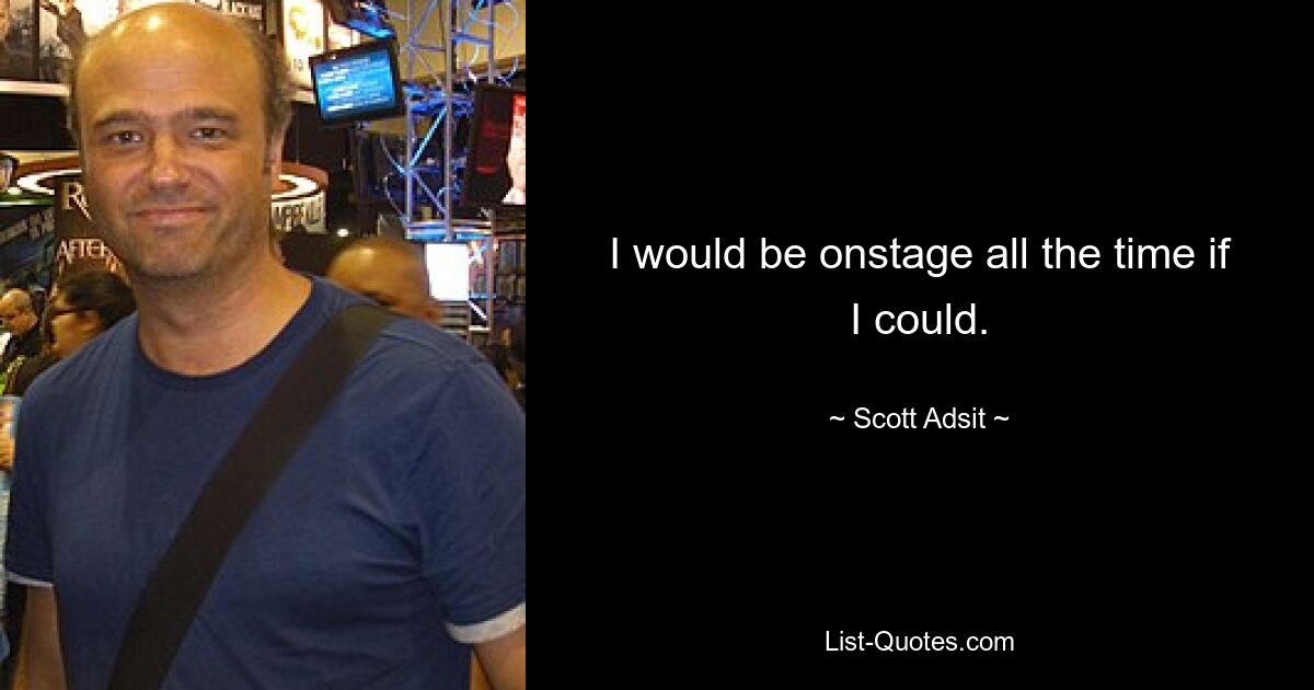 I would be onstage all the time if I could. — © Scott Adsit